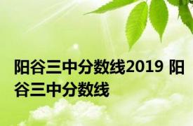 阳谷三中分数线2019 阳谷三中分数线 