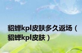 貂蝉kpl皮肤多久返场（貂蝉kpl皮肤）