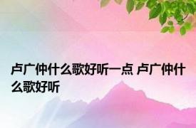 卢广仲什么歌好听一点 卢广仲什么歌好听 