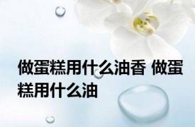 做蛋糕用什么油香 做蛋糕用什么油 