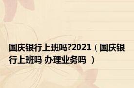 国庆银行上班吗?2021（国庆银行上班吗 办理业务吗 ）