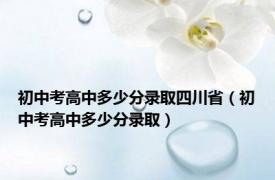 初中考高中多少分录取四川省（初中考高中多少分录取）