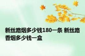 新丝路烟多少钱180一条 新丝路香烟多少钱一盒 