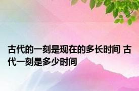 古代的一刻是现在的多长时间 古代一刻是多少时间