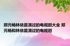 郑元畅林依晨演过的电视剧大全 郑元畅和林依晨演过的电视剧 