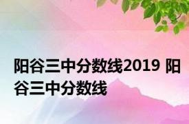 阳谷三中分数线2019 阳谷三中分数线 