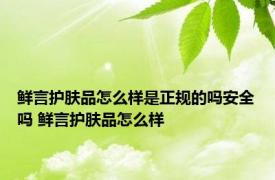 鲜言护肤品怎么样是正规的吗安全吗 鲜言护肤品怎么样 