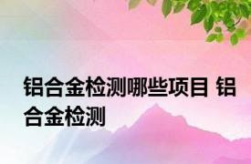 铝合金检测哪些项目 铝合金检测 