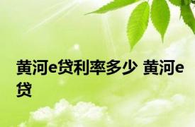 黄河e贷利率多少 黄河e贷 