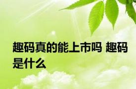 趣码真的能上市吗 趣码是什么 