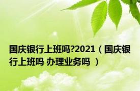 国庆银行上班吗?2021（国庆银行上班吗 办理业务吗 ）