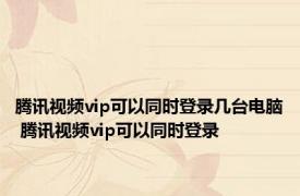 腾讯视频vip可以同时登录几台电脑 腾讯视频vip可以同时登录 