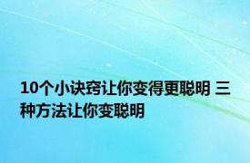 10个小诀窍让你变得更聪明 三种方法让你变聪明 