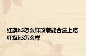 红旗h5怎么样改装能合法上路 红旗h5怎么样 