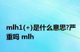 mlh1(+)是什么意思?严重吗 mlh 