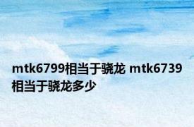 mtk6799相当于骁龙 mtk6739相当于骁龙多少