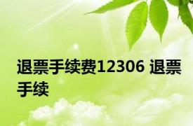 退票手续费12306 退票手续 