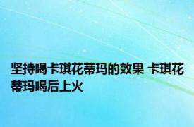 坚持喝卡琪花蒂玛的效果 卡琪花蒂玛喝后上火 