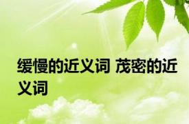 缓慢的近义词 茂密的近义词 