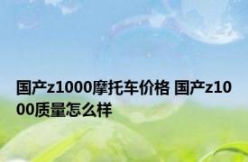 国产z1000摩托车价格 国产z1000质量怎么样 