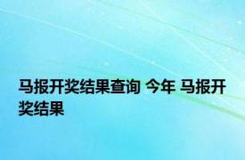 马报开奖结果查询 今年 马报开奖结果 