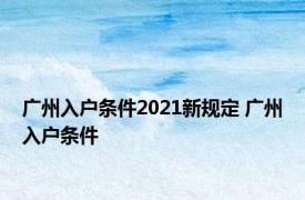 广州入户条件2021新规定 广州入户条件 