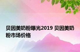 贝因美奶粉曝光2019 贝因美奶粉市场价格 