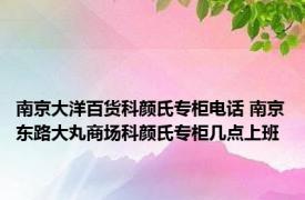 南京大洋百货科颜氏专柜电话 南京东路大丸商场科颜氏专柜几点上班