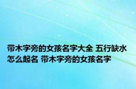 带木字旁的女孩名字大全 五行缺水怎么起名 带木字旁的女孩名字 