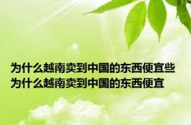 为什么越南卖到中国的东西便宜些 为什么越南卖到中国的东西便宜