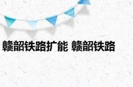 赣韶铁路扩能 赣韶铁路 