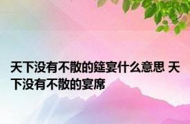 天下没有不散的筵宴什么意思 天下没有不散的宴席 