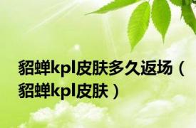 貂蝉kpl皮肤多久返场（貂蝉kpl皮肤）