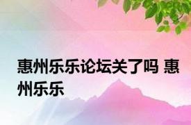 惠州乐乐论坛关了吗 惠州乐乐 