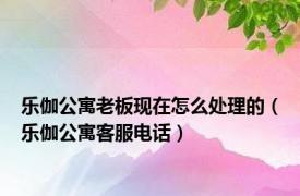 乐伽公寓老板现在怎么处理的（乐伽公寓客服电话）