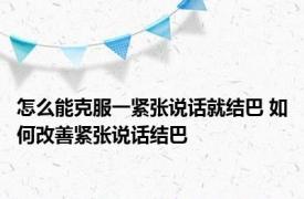 怎么能克服一紧张说话就结巴 如何改善紧张说话结巴 