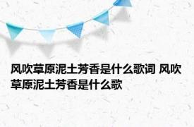 风吹草原泥土芳香是什么歌词 风吹草原泥土芳香是什么歌 