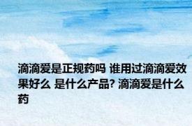 滴滴爱是正规药吗 谁用过滴滴爱效果好么 是什么产品? 滴滴爱是什么药 