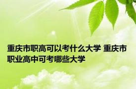 重庆市职高可以考什么大学 重庆市职业高中可考哪些大学