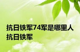 抗日铁军74军是哪里人 抗日铁军 