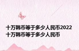 十万韩币等于多少人民币2022 十万韩币等于多少人民币 