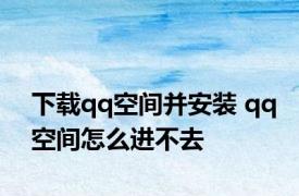 下载qq空间并安装 qq空间怎么进不去 