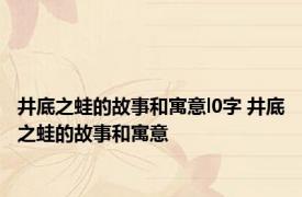 井底之蛙的故事和寓意l0字 井底之蛙的故事和寓意 