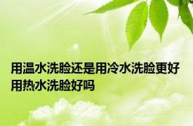 用温水洗脸还是用冷水洗脸更好 用热水洗脸好吗 