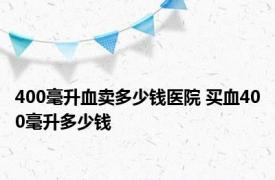 400毫升血卖多少钱医院 买血400毫升多少钱 