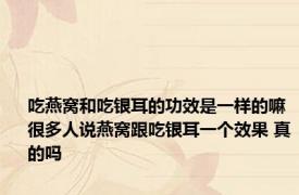 吃燕窝和吃银耳的功效是一样的嘛 很多人说燕窝跟吃银耳一个效果 真的吗