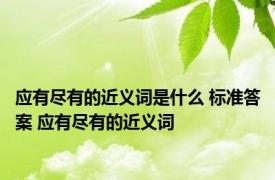 应有尽有的近义词是什么 标准答案 应有尽有的近义词 