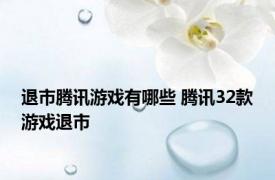 退市腾讯游戏有哪些 腾讯32款游戏退市 