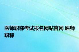 医师职称考试报名网站官网 医师职称 