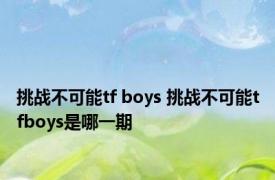 挑战不可能tf boys 挑战不可能tfboys是哪一期 